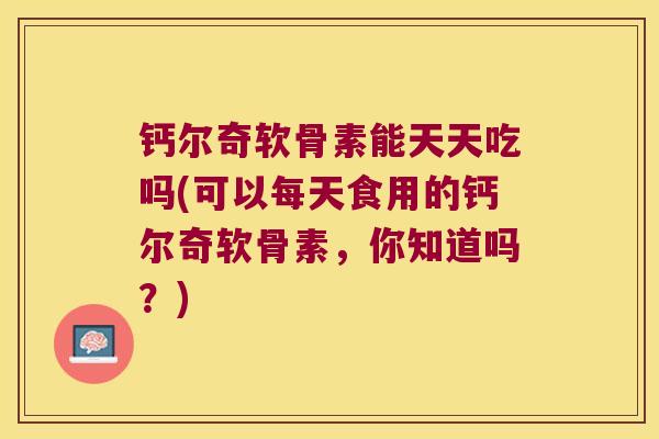 钙尔奇软骨素能天天吃吗(可以每天食用的钙尔奇软骨素,你知道吗?) 钙尔奇软骨素能天天吃吗(可以每天食用的钙尔奇软骨素,你知道吗?)