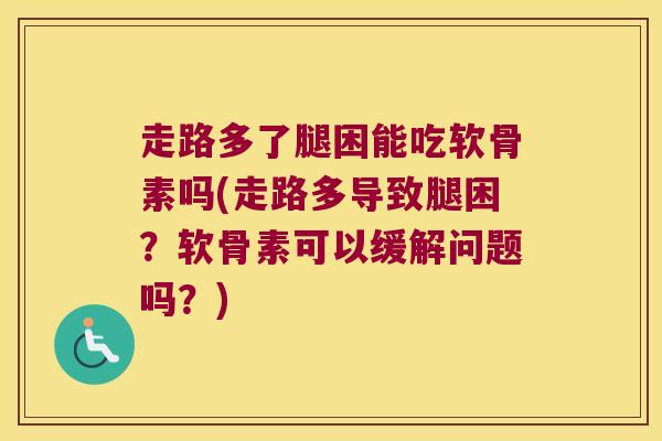 走路多了腿困能吃软骨素吗(走路多导致腿困?软骨素可以缓解问题吗?) 走路多了腿困能吃软骨素吗(走路多导致腿困?软骨素可以缓解问题吗?)