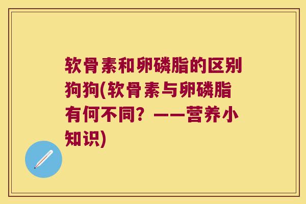 软骨素和卵磷脂的区别狗狗(软骨素与卵磷脂有何不同?——营养小知识) 软骨素和卵磷脂的区别狗狗(软骨素与卵磷脂有何不同?——营养小知识)