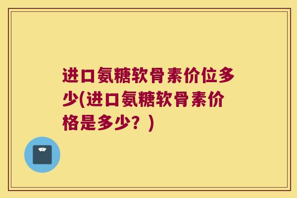 进口氨糖软骨素价位多少(进口氨糖软骨素价格是多少?) 进口氨糖软骨素价位多少(进口氨糖软骨素价格是多少?)