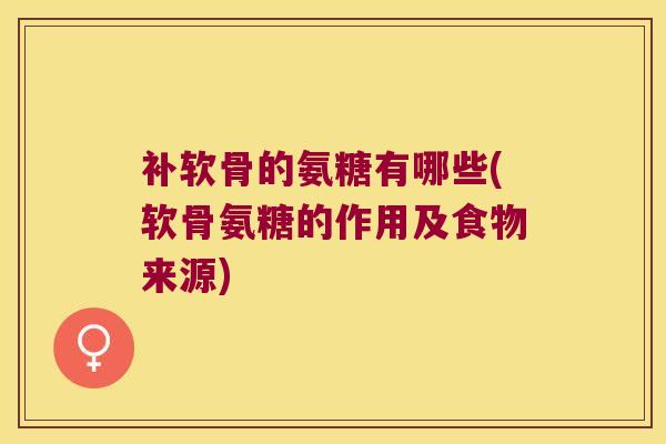 补软骨的氨糖有哪些(软骨氨糖的作用及食物来源)