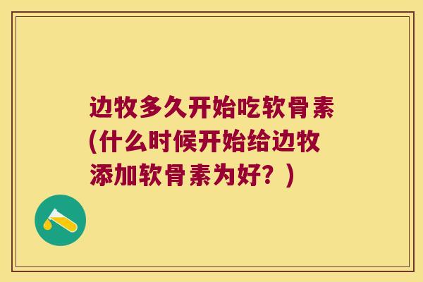 边牧多久开始吃软骨素(什么时候开始给边牧添加软骨素为好?) 边牧多久开始吃软骨素(什么时候开始给边牧添加软骨素为好?)