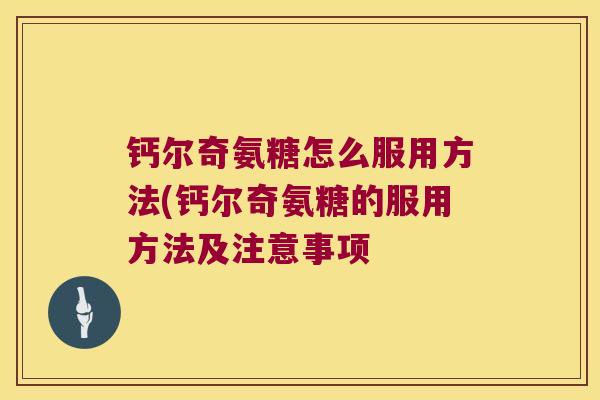 钙尔奇氨糖怎么服用方法(钙尔奇氨糖的服用方法及注意事项 钙尔奇氨糖怎么服用方法(钙尔奇氨糖的服用方法及注意事项