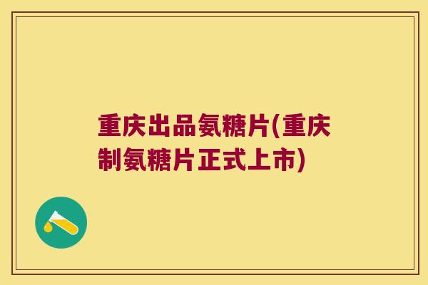 重庆出品氨糖片(重庆制氨糖片正式上市) 重庆出品氨糖片(重庆制氨糖片正式上市)
