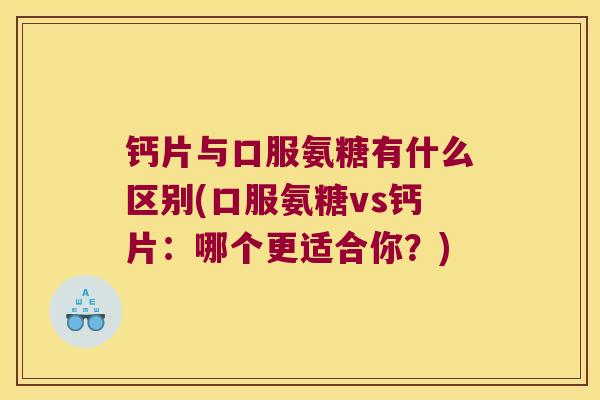 钙片与口服氨糖有什么区别(口服氨糖vs钙片:哪个更适合你?) 钙片与口服氨糖有什么区别(口服氨糖vs钙片:哪个更适合你?)