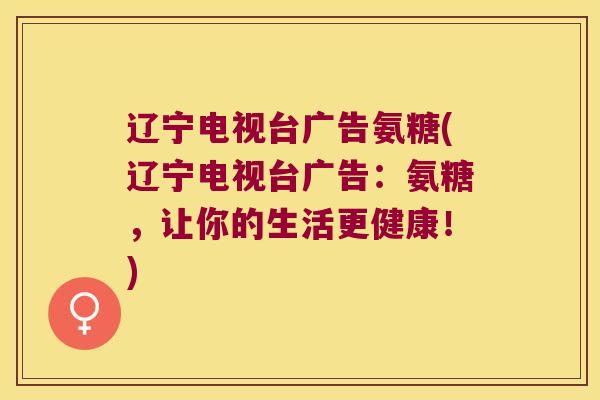 辽宁电视台广告氨糖(辽宁电视台广告:氨糖,让你的生活更健康!) 辽宁电视台广告氨糖(辽宁电视台广告:氨糖,让你的生活更健康!)