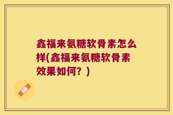 鑫福来氨糖软骨素怎么样(鑫福来氨糖软骨素效果如何?) 鑫福来氨糖软骨素怎么样(鑫福来氨糖软骨素效果如何?)