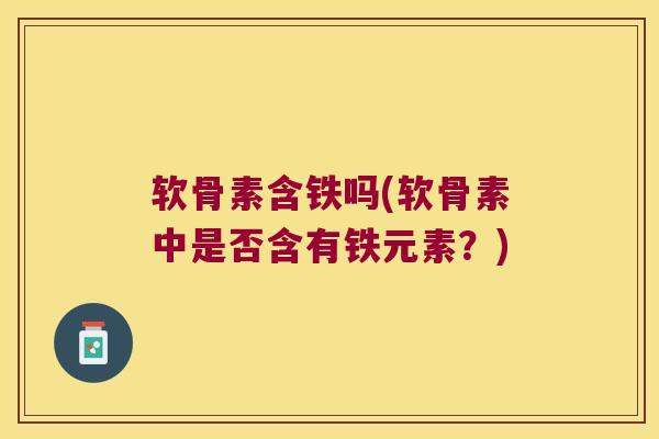 软骨素含铁吗(软骨素中是否含有铁元素?) 软骨素含铁吗(软骨素中是否含有铁元素?)