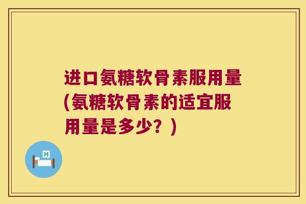 进口氨糖软骨素服用量(氨糖软骨素的适宜服用量是多少?) 进口氨糖软骨素服用量(氨糖软骨素的适宜服用量是多少?)