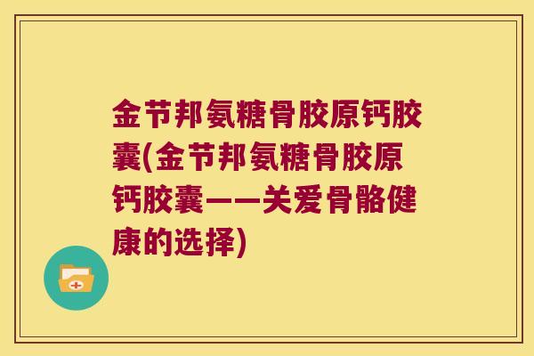 金节邦氨糖骨胶原钙胶囊(金节邦氨糖骨胶原钙胶囊——关爱骨骼健康的选择) 金节邦氨糖骨胶原钙胶囊(金节邦氨糖骨胶原钙胶囊——关爱骨骼健康的选择)