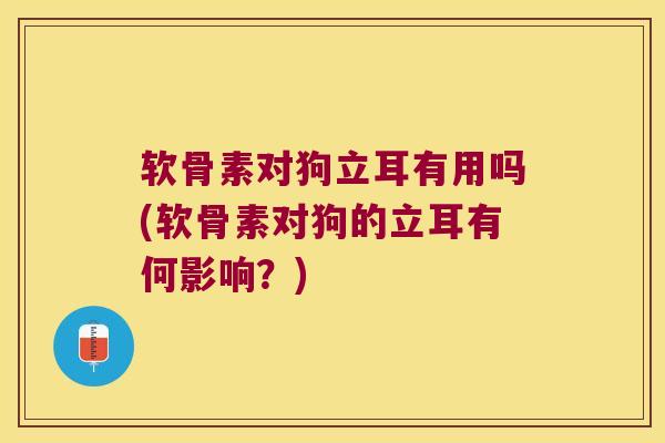 软骨素对狗立耳有用吗(软骨素对狗的立耳有何影响?) 软骨素对狗立耳有用吗(软骨素对狗的立耳有何影响?)