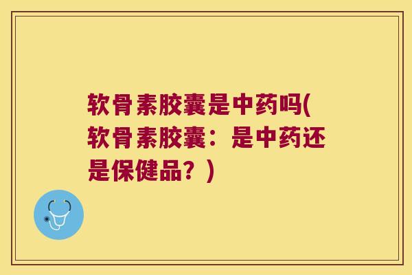 软骨素胶囊是吗(软骨素胶囊:是还是保健品?) 软骨素胶囊是吗(软骨素胶囊:是还是保健品?)