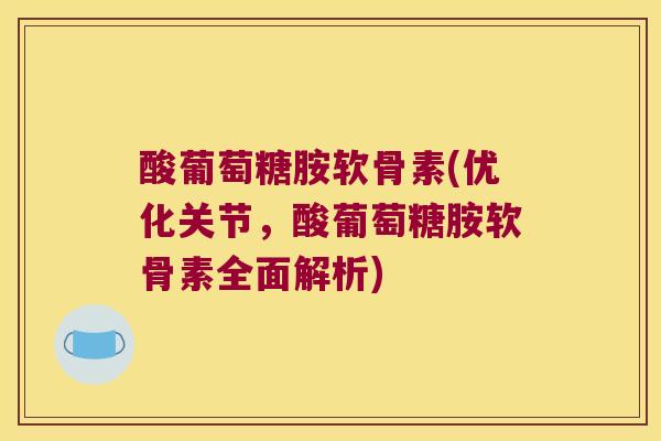 酸葡萄糖胺软骨素(优化关节，酸葡萄糖胺软骨素全面解析)