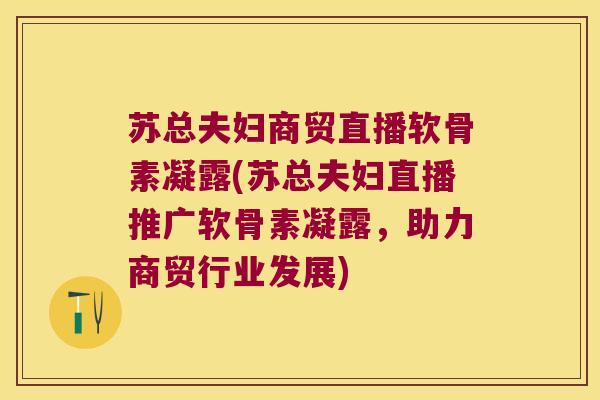 苏总夫妇商贸直播软骨素凝露(苏总夫妇直播推广软骨素凝露,助力商贸行业发展) 苏总夫妇商贸直播软骨素凝露(苏总夫妇直播推广软骨素凝露,助力商贸行业发展)