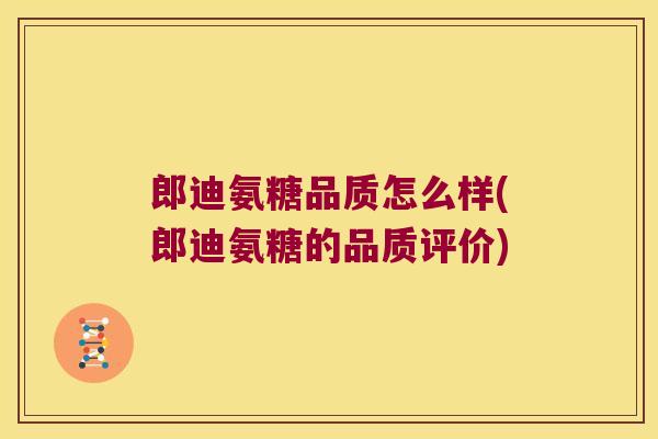郎迪氨糖品质怎么样(郎迪氨糖的品质评价) 郎迪氨糖品质怎么样(郎迪氨糖的品质评价)