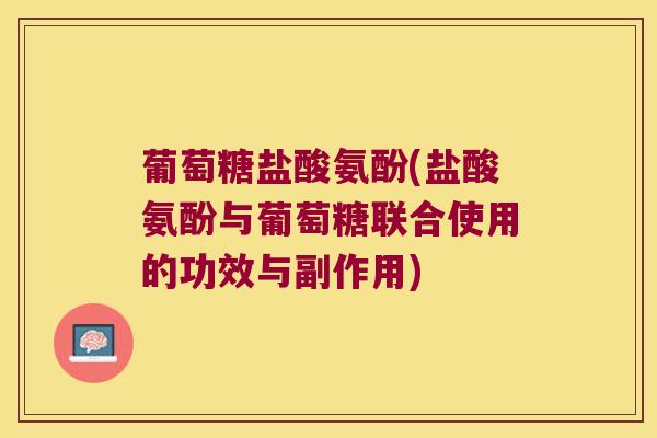 葡萄糖盐酸氨酚(盐酸氨酚与葡萄糖联合使用的功效与副作用)
