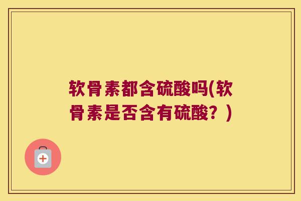 软骨素都含硫酸吗(软骨素是否含有硫酸?) 软骨素都含硫酸吗(软骨素是否含有硫酸?)