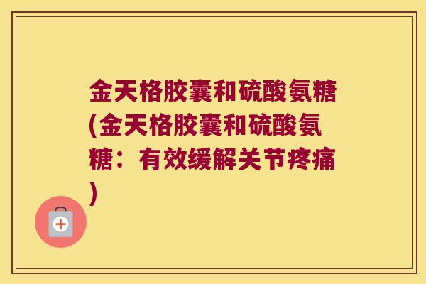 金天格胶囊和硫酸氨糖(金天格胶囊和硫酸氨糖：有效缓解关节)
