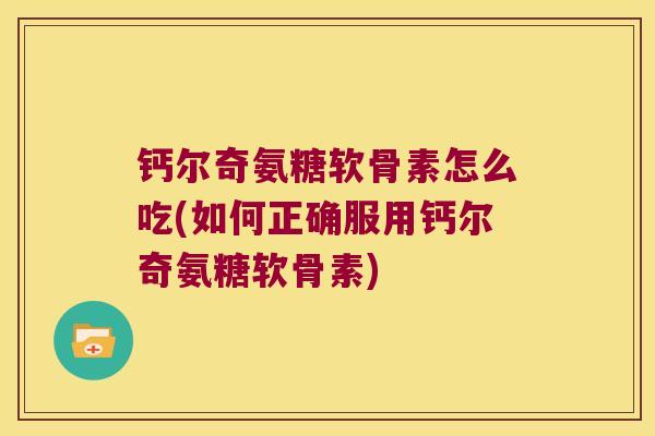 钙尔奇氨糖软骨素怎么吃(如何正确服用钙尔奇氨糖软骨素) 钙尔奇氨糖软骨素怎么吃(如何正确服用钙尔奇氨糖软骨素)