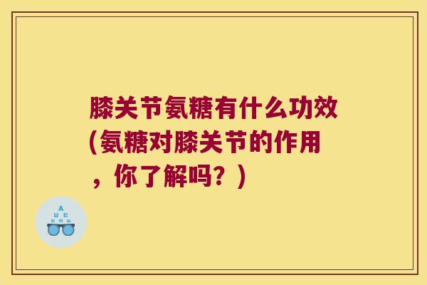 膝关节氨糖有什么功效(氨糖对膝关节的作用,你了解吗?) 膝关节氨糖有什么功效(氨糖对膝关节的作用,你了解吗?)