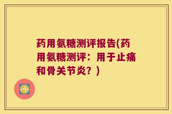 药用氨糖测评报告(药用氨糖测评:用于和骨?) 药用氨糖测评报告(药用氨糖测评:用于和骨?)