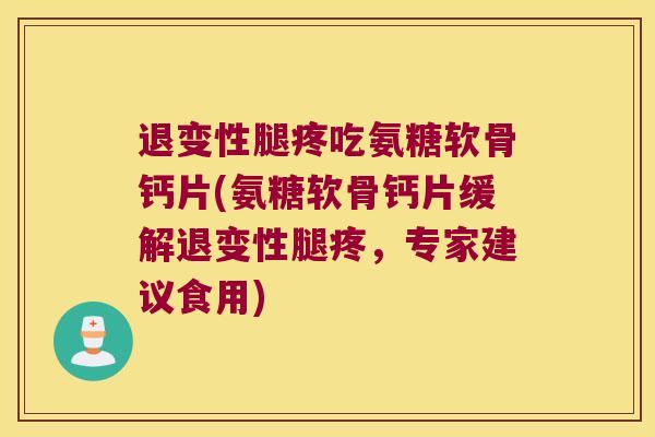 退变性腿疼吃氨糖软骨钙片(氨糖软骨钙片缓解退变性腿疼，专家建议食用)