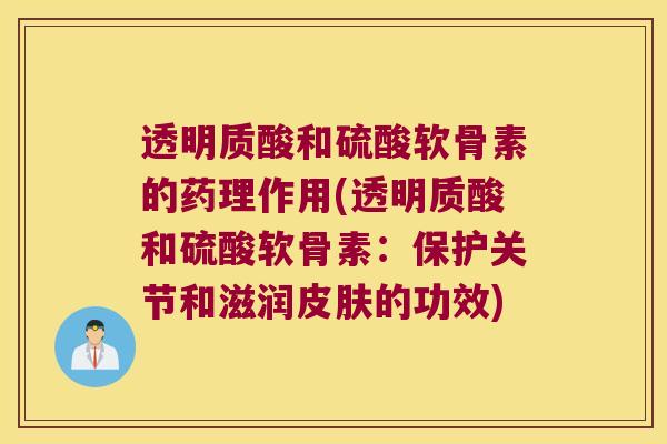 透明质酸和硫酸软骨素的药理作用(透明质酸和硫酸软骨素：保护关节和滋润的功效)