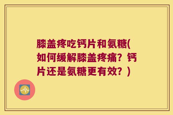 膝盖疼吃钙片和氨糖(如何缓解膝盖？钙片还是氨糖更有效？)