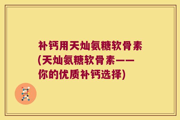 补钙用天灿氨糖软骨素(天灿氨糖软骨素——你的优质补钙选择)