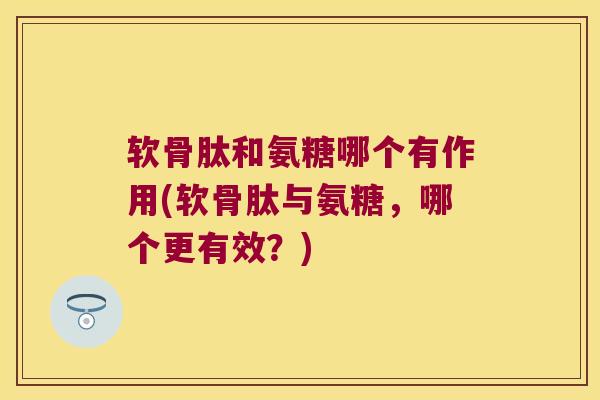 软骨肽和氨糖哪个有作用(软骨肽与氨糖，哪个更有效？)