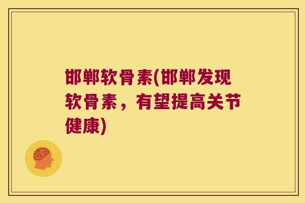 邯郸软骨素(邯郸发现软骨素，有望提高关节健康)