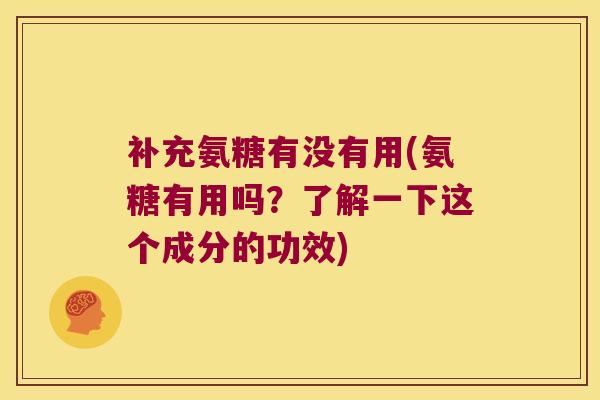 补充氨糖有没有用(氨糖有用吗?了解一下这个成分的功效) 补充氨糖有没有用(氨糖有用吗?了解一下这个成分的功效)