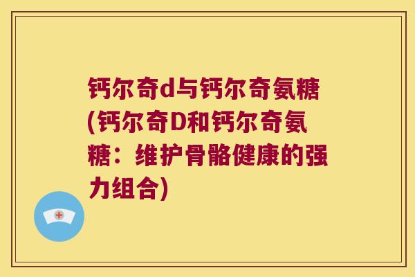 钙尔奇d与钙尔奇氨糖(钙尔奇D和钙尔奇氨糖：维护骨骼健康的强力组合)