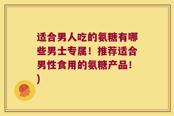 适合男人吃的氨糖有哪些男士专属!推荐适合男性食用的氨糖产品!) 适合男人吃的氨糖有哪些男士专属!推荐适合男性食用的氨糖产品!)