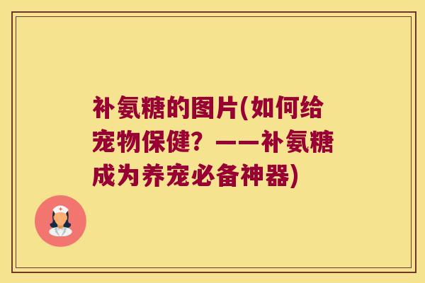 补氨糖的图片(如何给宠物保健?——补氨糖成为养宠必备神器) 补氨糖的图片(如何给宠物保健?——补氨糖成为养宠必备神器)