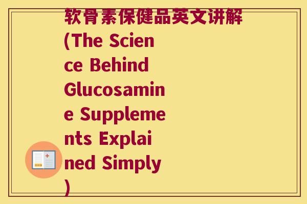 软骨素保健品英文讲解(The Science Behind Glucosamine Supplements Explained Simply) 软骨素保健品英文讲解(The Science Behind Glucosamine Supplements Explained Simply)