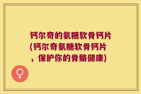钙尔奇的氨糖软骨钙片(钙尔奇氨糖软骨钙片，保护你的骨骼健康)