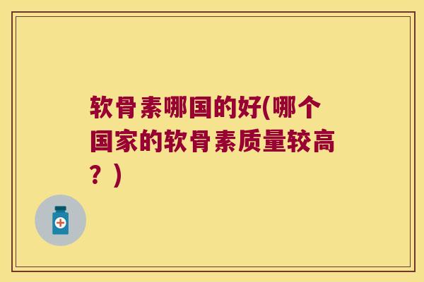 软骨素哪国的好(哪个国家的软骨素质量较高？)