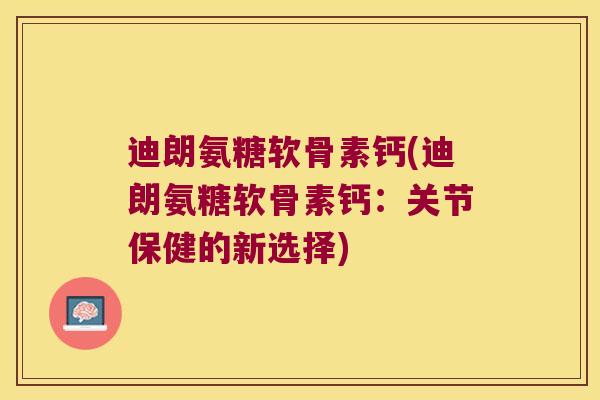 迪朗氨糖软骨素钙(迪朗氨糖软骨素钙:关节保健的新选择) 迪朗氨糖软骨素钙(迪朗氨糖软骨素钙:关节保健的新选择)