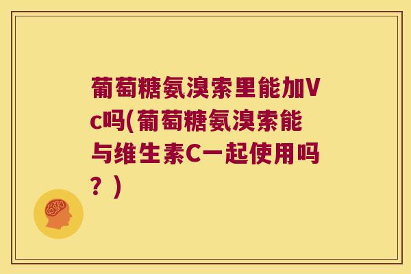 葡萄糖氨溴索里能加Vc吗(葡萄糖氨溴索能与维生素C一起使用吗？)