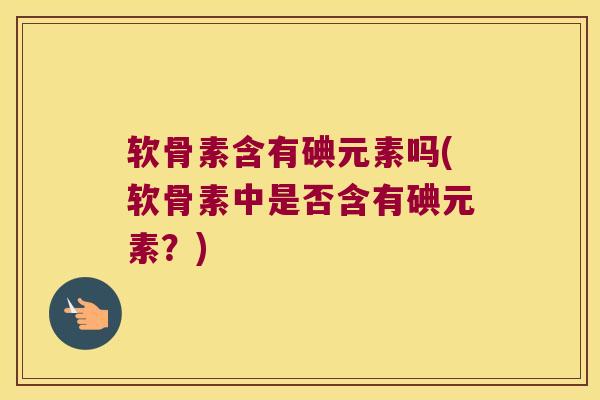 软骨素含有碘元素吗(软骨素中是否含有碘元素?) 软骨素含有碘元素吗(软骨素中是否含有碘元素?)
