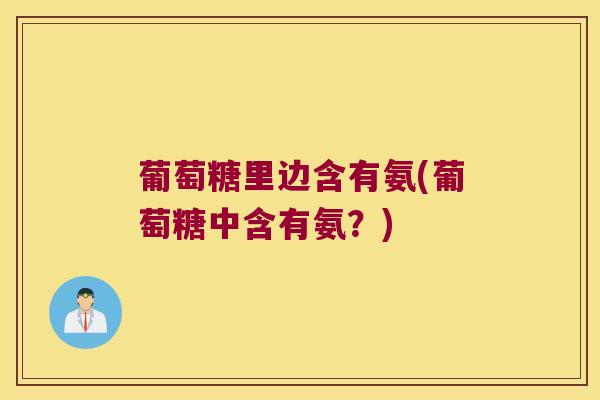 葡萄糖里边含有氨(葡萄糖中含有氨？)