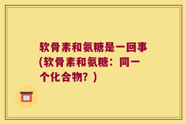 软骨素和氨糖是一回事(软骨素和氨糖:同一个化合物?) 软骨素和氨糖是一回事(软骨素和氨糖:同一个化合物?)