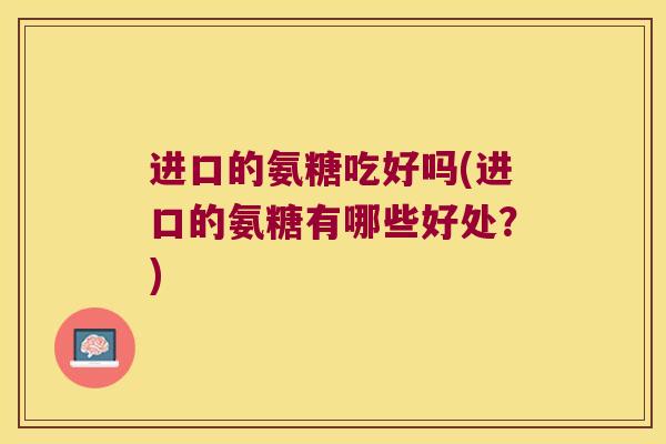 进口的氨糖吃好吗(进口的氨糖有哪些好处？)