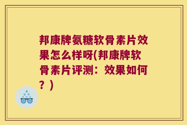 邦康牌氨糖软骨素片效果怎么样呀(邦康牌软骨素片评测：效果如何？)