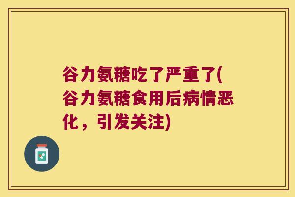谷力氨糖吃了严重了(谷力氨糖食用后情恶化，引发关注)