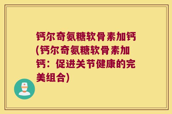 钙尔奇氨糖软骨素加钙(钙尔奇氨糖软骨素加钙:促进关节健康的完美组合) 钙尔奇氨糖软骨素加钙(钙尔奇氨糖软骨素加钙:促进关节健康的完美组合)