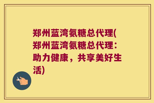 郑州蓝湾氨糖总代理(郑州蓝湾氨糖总代理：助力健康，共享美好生活)