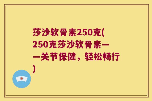 莎沙软骨素250克(250克莎沙软骨素——关节保健,轻松畅行) 莎沙软骨素250克(250克莎沙软骨素——关节保健,轻松畅行)
