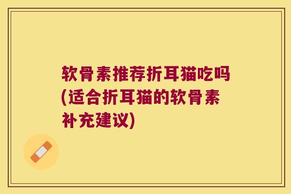 软骨素推荐折耳猫吃吗(适合折耳猫的软骨素补充建议) 软骨素推荐折耳猫吃吗(适合折耳猫的软骨素补充建议)